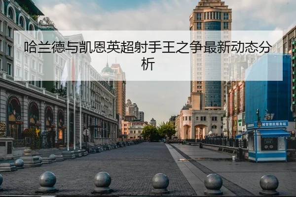 哈兰德与凯恩英超射手王之争最新动态分析